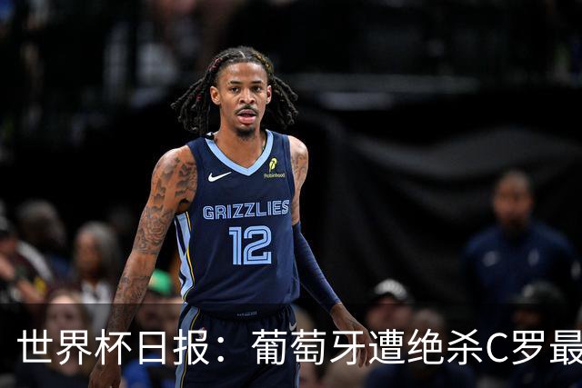 世界杯日报：葡萄牙遭绝杀C罗最后一舞 多国效仿美国上诉红黄牌