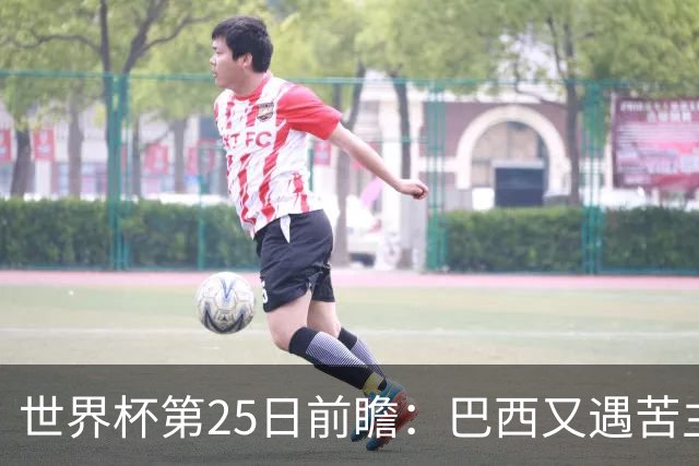 世界杯第25日前瞻：巴西又遇苦主挪威 英格兰挑战魔鬼主场