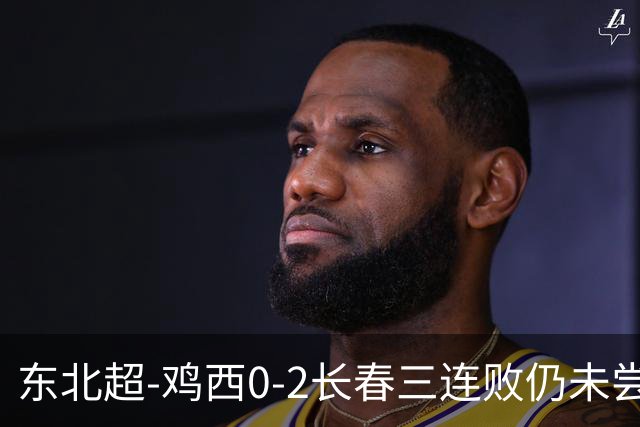 东北超-鸡西0-2长春三连败仍未尝胜绩 长春收获联赛第二胜居榜首