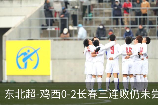 东北超-鸡西0-2长春三连败仍未尝胜绩 长春收获联赛第二胜居榜首