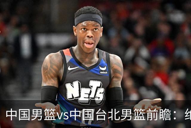 中国男篮vs中国台北男篮前瞻：绝境一战已无退路 杨瀚森率队全力争胜