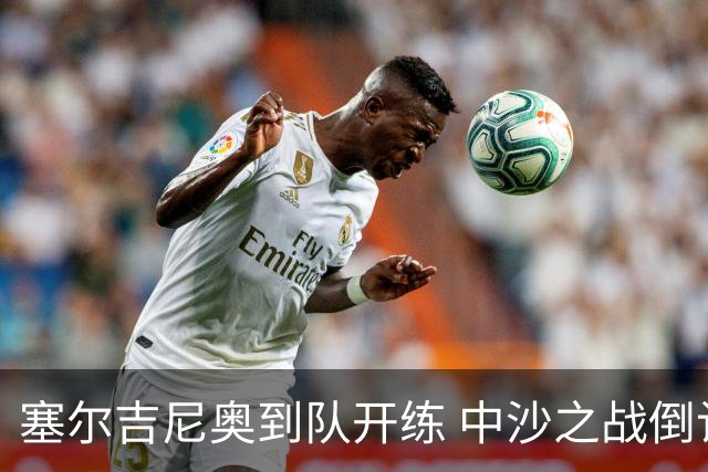 塞尔吉尼奥到队开练 中沙之战倒计时 国足做减法