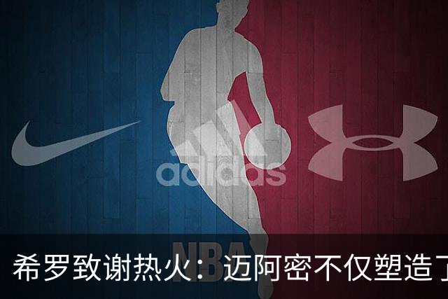 希罗致谢热火：迈阿密不仅塑造了我的职业生涯 更塑造了我的人生