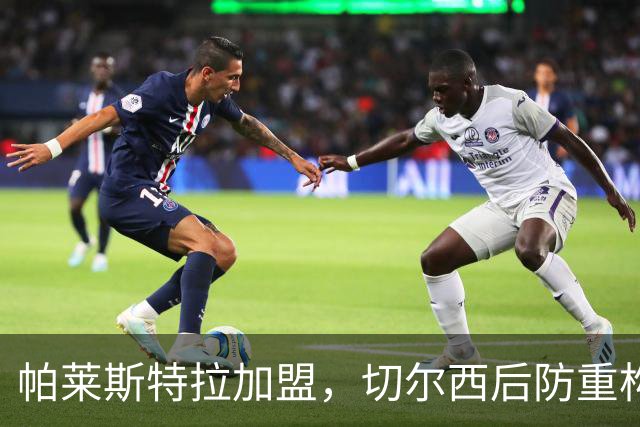 帕莱斯特拉加盟，切尔西后防重构利与弊，青训新星转型中卫有深意