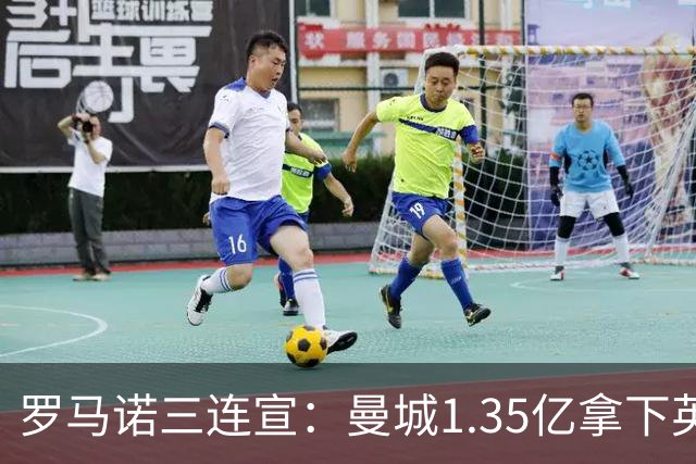 罗马诺三连宣：曼城1.35亿拿下英格兰巨星，拜仁曼联大交易
