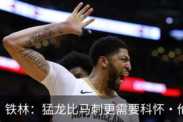 铁林：猛龙比马刺更需要科怀·伦纳德 快船想要年轻球员