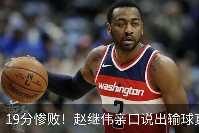 19分惨败！赵继伟亲口说出输球真相，疑似甩锅，杨鸣高情商应对